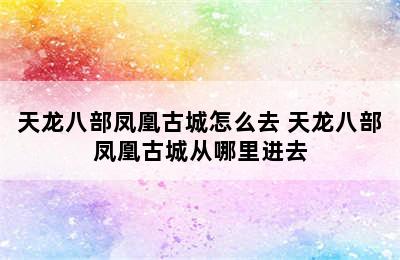 天龙八部凤凰古城怎么去 天龙八部凤凰古城从哪里进去